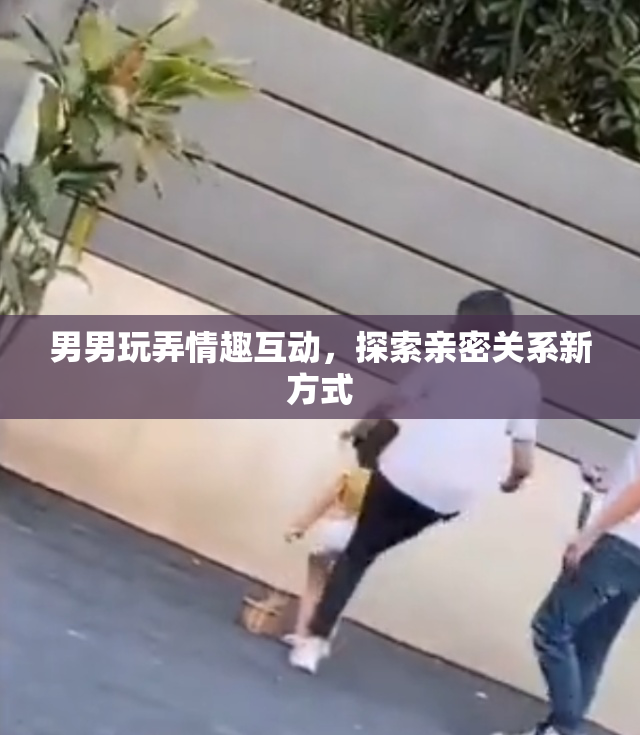 男男玩弄情趣互动，探索亲密关系新方式