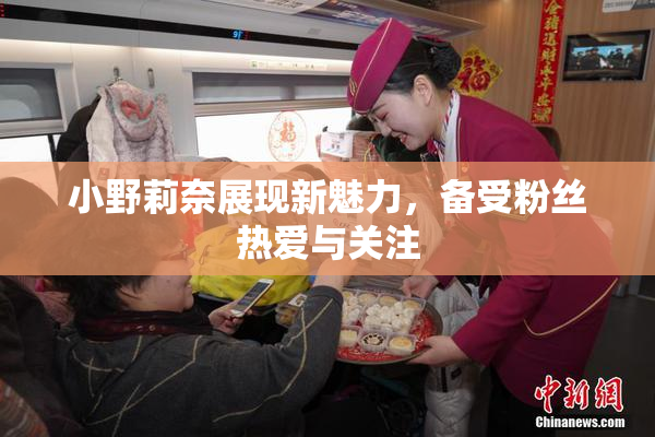 小野莉奈展现新魅力，备受粉丝热爱与关注