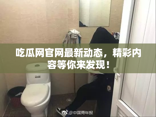 吃瓜网官网最新动态，精彩内容等你来发现！