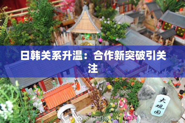 日韩关系升温：合作新突破引关注