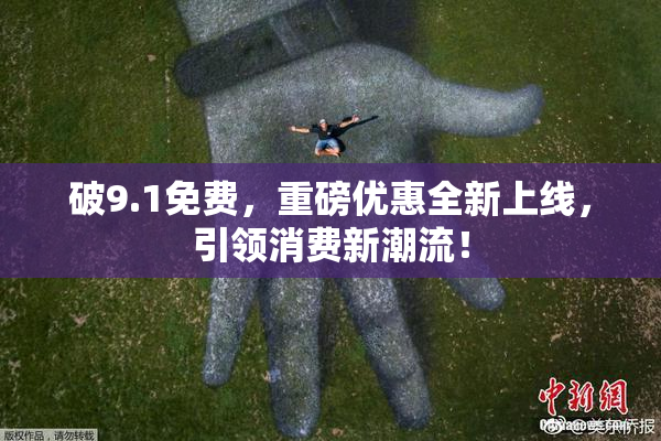 破9.1免费，重磅优惠全新上线，引领消费新潮流！