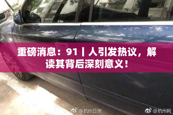 重磅消息：91丨人引发热议，解读其背后深刻意义！