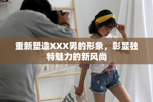 重新塑造XXX男的形象，彰显独特魅力的新风尚