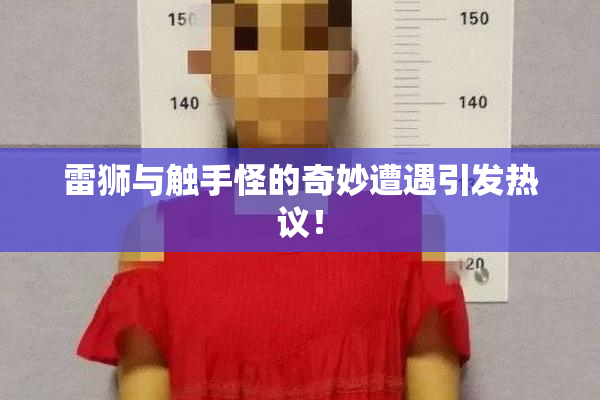 雷狮与触手怪的奇妙遭遇引发热议！