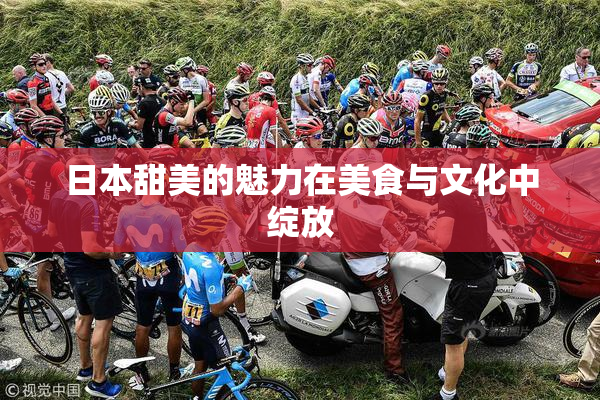 日本甜美的魅力在美食与文化中绽放