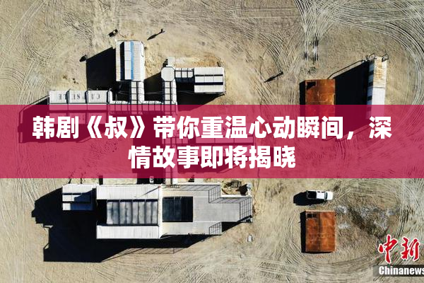 韩剧《叔》带你重温心动瞬间，深情故事即将揭晓