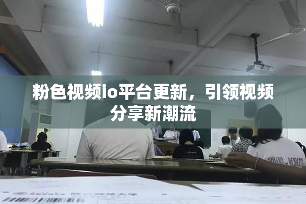粉色视频io平台更新，引领视频分享新潮流
