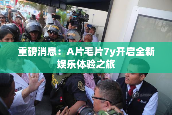 重磅消息：A片毛片7y开启全新娱乐体验之旅