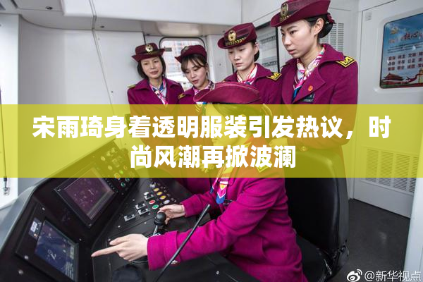 宋雨琦身着透明服装引发热议，时尚风潮再掀波澜