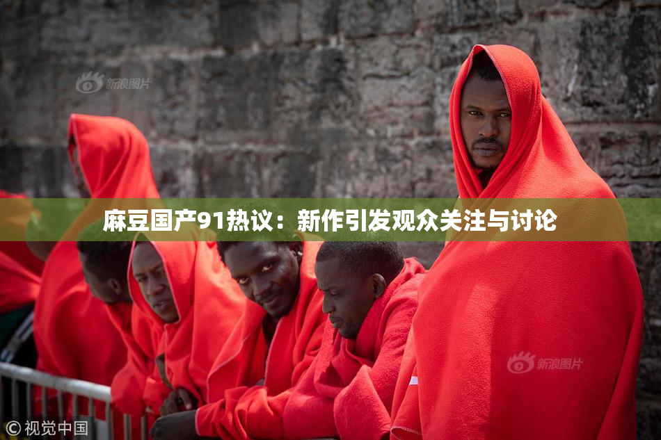 麻豆国产91热议：新作引发观众关注与讨论