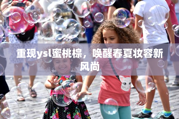 重现ysl蜜桃棕，唤醒春夏妆容新风尚