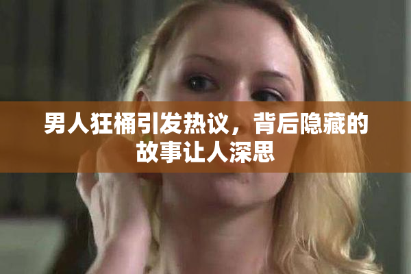 男人狂桶引发热议，背后隐藏的故事让人深思