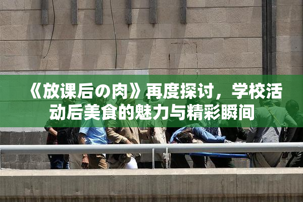 《放课后の肉》再度探讨，学校活动后美食的魅力与精彩瞬间