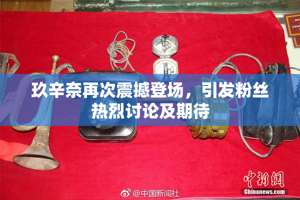 玖辛奈再次震撼登场，引发粉丝热烈讨论及期待