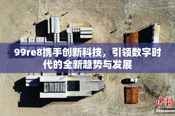 99re8携手创新科技，引领数字时代的全新趋势与发展