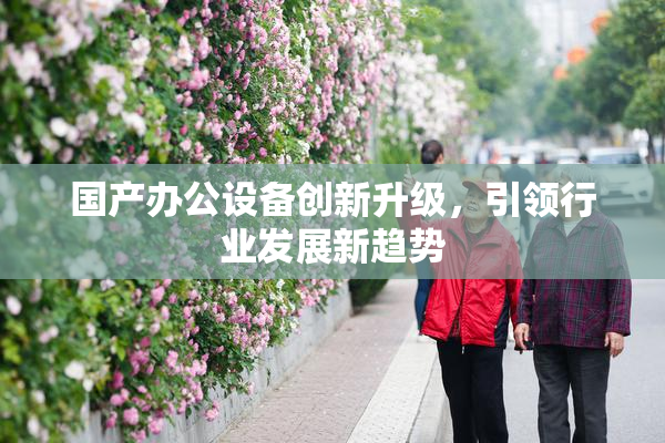 国产办公设备创新升级，引领行业发展新趋势