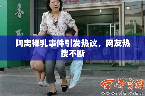 阿离裸乳事件引发热议，网友热搜不断