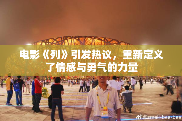电影《列》引发热议，重新定义了情感与勇气的力量