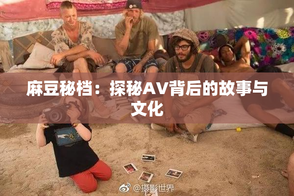 麻豆秘档：探秘AV背后的故事与文化