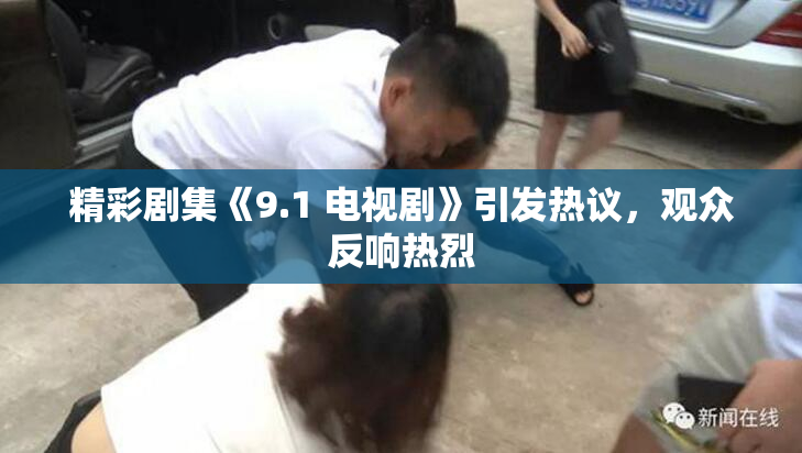 精彩剧集《9.1 电视剧》引发热议，观众反响热烈