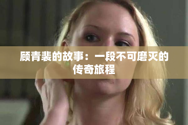 顾青裴的故事：一段不可磨灭的传奇旅程