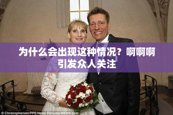 为什么会出现这种情况？啊啊啊引发众人关注