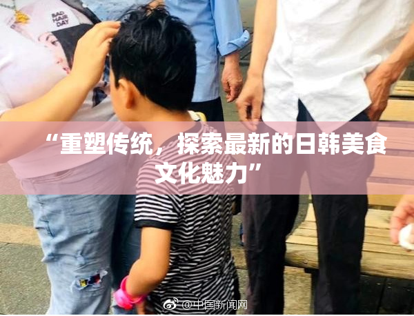 “重塑传统，探索最新的日韩美食文化魅力”