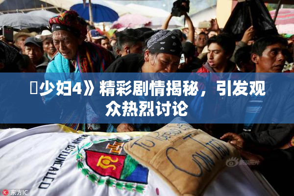 巜少妇4》精彩剧情揭秘，引发观众热烈讨论