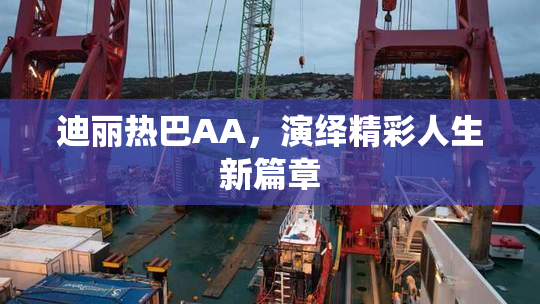 迪丽热巴AA，演绎精彩人生新篇章