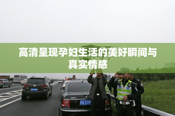 高清呈现孕妇生活的美好瞬间与真实情感