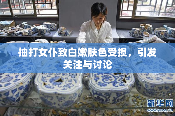 抽打女仆致白嫩肤色受损，引发关注与讨论