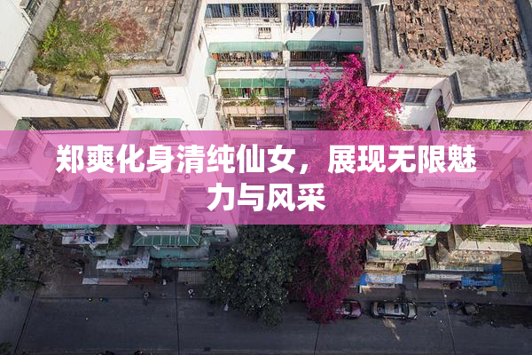 郑爽化身清纯仙女，展现无限魅力与风采