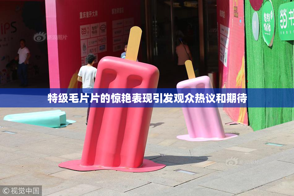 特级毛片片的惊艳表现引发观众热议和期待