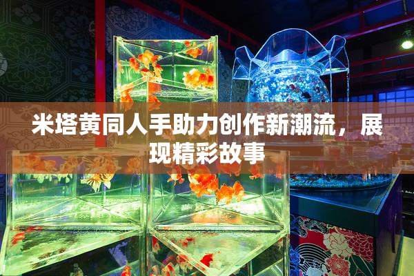 米塔黄同人手助力创作新潮流，展现精彩故事