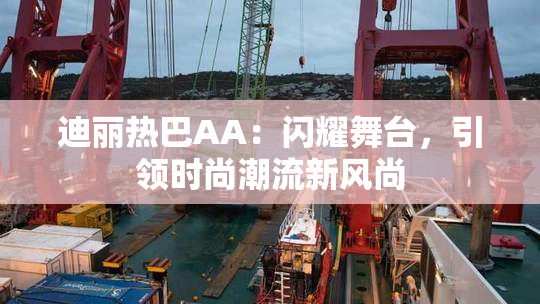 迪丽热巴AA：闪耀舞台，引领时尚潮流新风尚