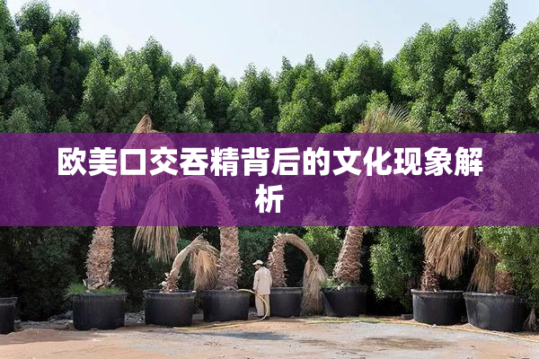 欧美口交吞精背后的文化现象解析