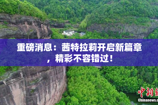重磅消息：茜特拉莉开启新篇章，精彩不容错过！