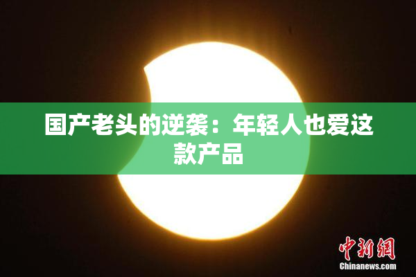 国产老头的逆袭：年轻人也爱这款产品