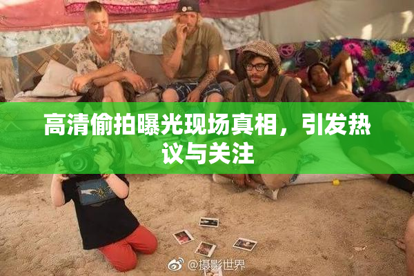 高清偷拍曝光现场真相，引发热议与关注
