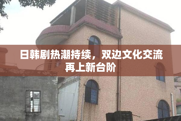 日韩剧热潮持续，双边文化交流再上新台阶