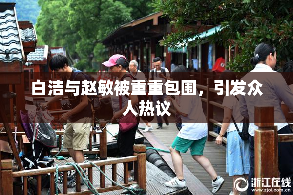 白洁与赵敏被重重包围，引发众人热议
