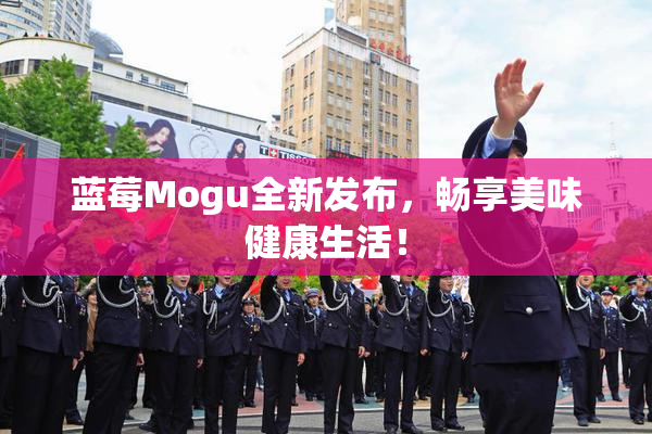 蓝莓Mogu全新发布，畅享美味健康生活！