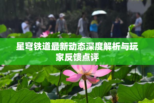 星穹铁道最新动态深度解析与玩家反馈点评