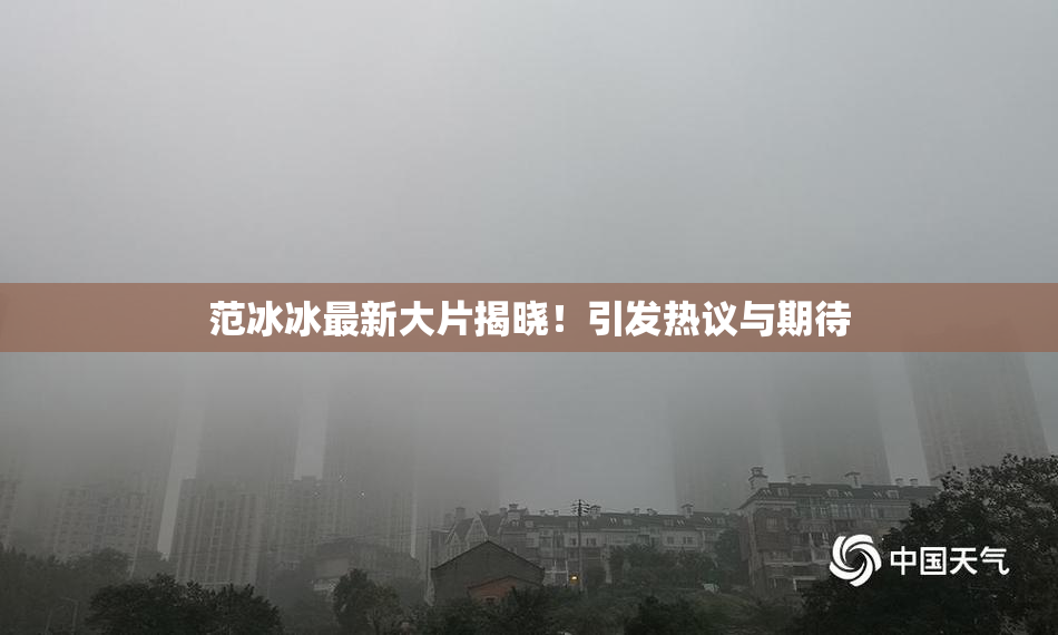 范冰冰最新大片揭晓！引发热议与期待