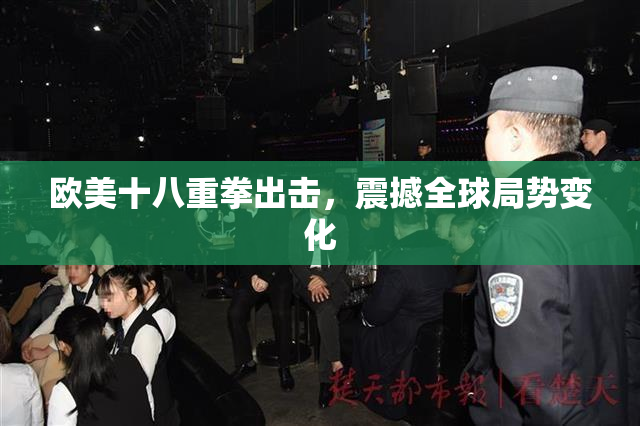 欧美十八重拳出击，震撼全球局势变化