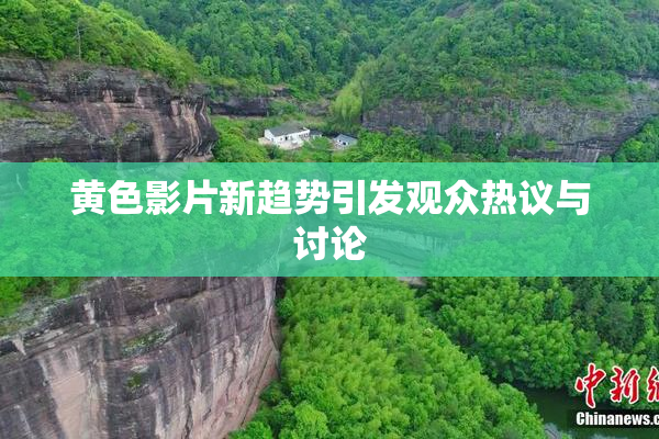 黄色影片新趋势引发观众热议与讨论