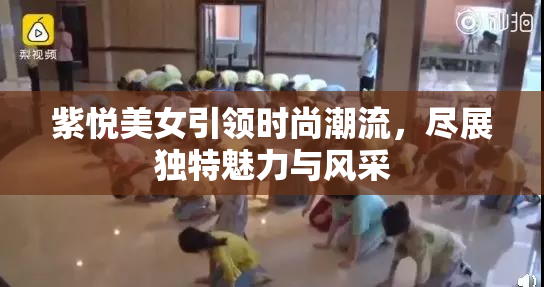 紫悦美女引领时尚潮流，尽展独特魅力与风采