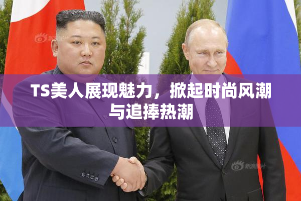 TS美人展现魅力，掀起时尚风潮与追捧热潮