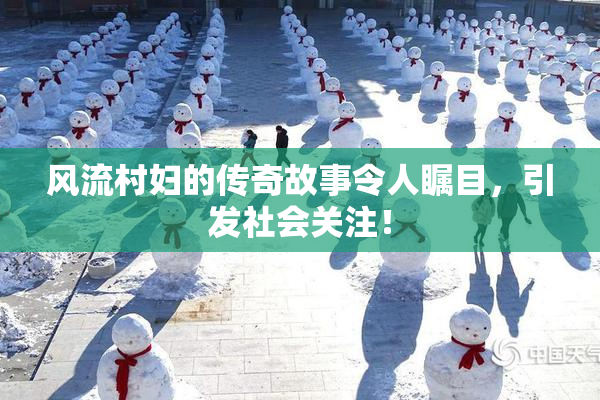 风流村妇的传奇故事令人瞩目，引发社会关注！