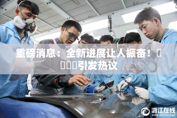 重磅消息：全新进展让人振奋！馃悢馃悢引发热议